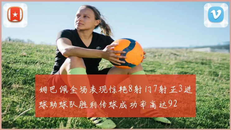 姆巴佩全场表现惊艳8射门7射正3进球助球队胜利传球成功率高达92