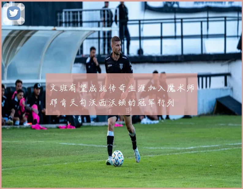 文班有望成就传奇生涯加入魔术师邓肯天勾沃西沃顿的冠军行列