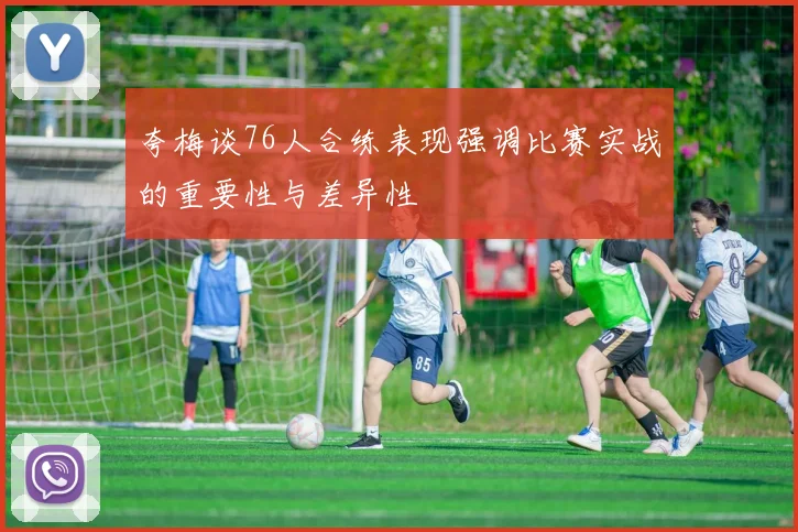 夸梅谈76人合练表现强调比赛实战的重要性与差异性