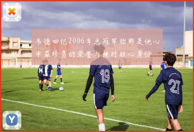 韦德回忆2006年总冠军称那是他心中最珍贵的荣誉与绝对核心身份