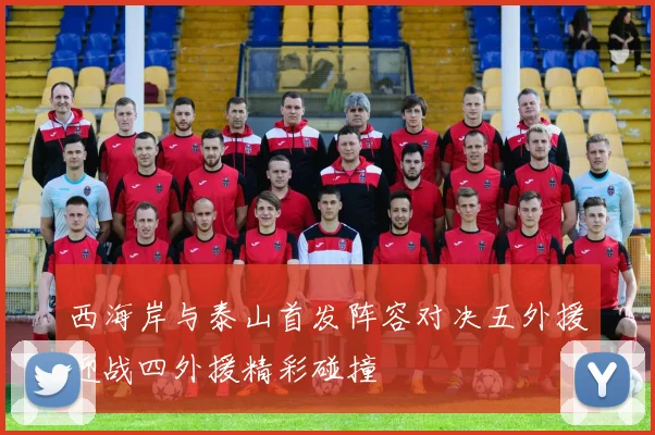西海岸与泰山首发阵容对决五外援迎战四外援精彩碰撞