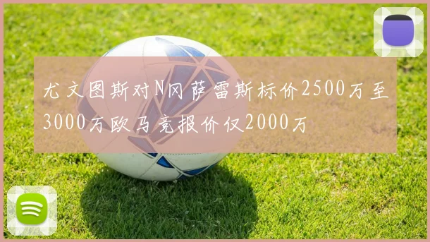 尤文图斯对N冈萨雷斯标价2500万至3000万欧马竞报价仅2000万